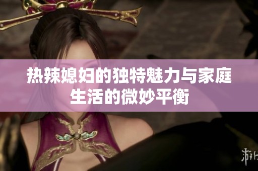 热辣媳妇的独特魅力与家庭生活的微妙平衡