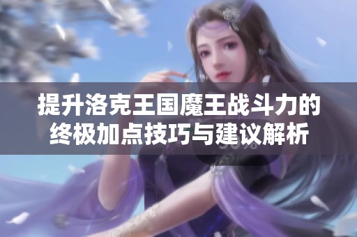 提升洛克王国魔王战斗力的终极加点技巧与建议解析
