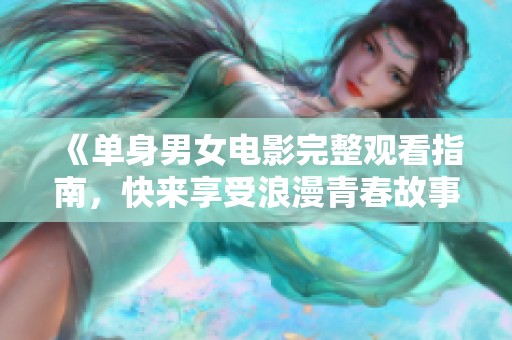 《单身男女电影完整观看指南，快来享受浪漫青春故事》