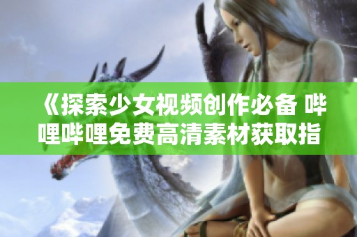 《探索少女视频创作必备 哔哩哔哩免费高清素材获取指南》