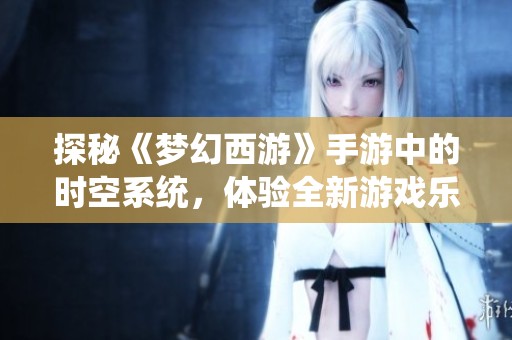 探秘《梦幻西游》手游中的时空系统，体验全新游戏乐趣