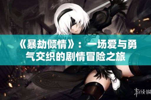 《暴劫倾情》：一场爱与勇气交织的剧情冒险之旅