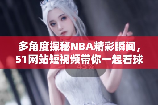 多角度探秘NBA精彩瞬间，51网站短视频带你一起看球！