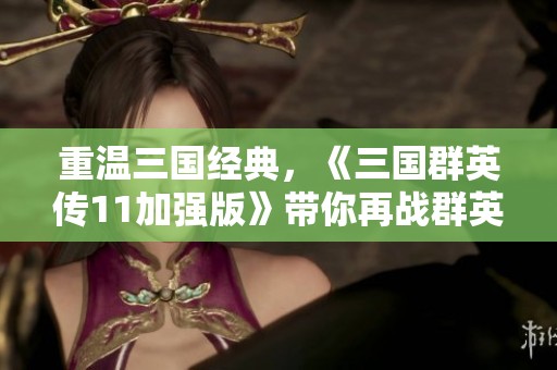 重温三国经典，《三国群英传11加强版》带你再战群英争霸新篇章