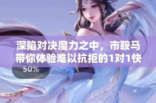 深陷对决魔力之中，市鞍马带你体验难以抗拒的1对1快感
