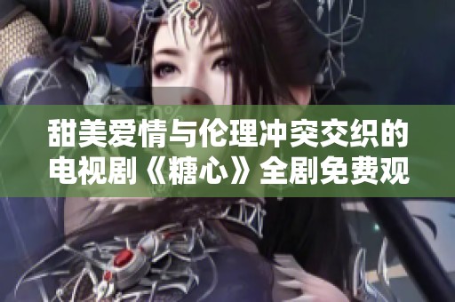 甜美爱情与伦理冲突交织的电视剧《糖心》全剧免费观看指南