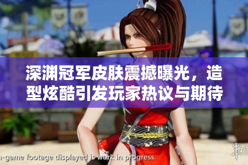 深渊冠军皮肤震撼曝光，造型炫酷引发玩家热议与期待
