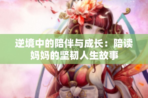 逆境中的陪伴与成长：陪读妈妈的坚韧人生故事