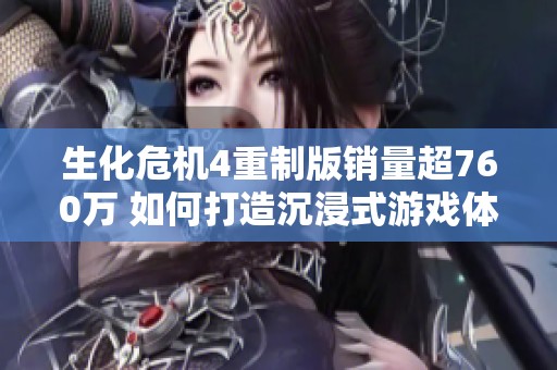 生化危机4重制版销量超760万 如何打造沉浸式游戏体验解析