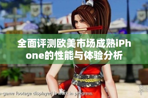 全面评测欧美市场成熟iPhone的性能与体验分析