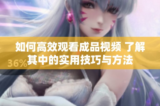 如何高效观看成品视频 了解其中的实用技巧与方法