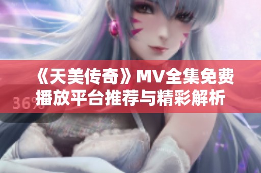 《天美传奇》MV全集免费播放平台推荐与精彩解析