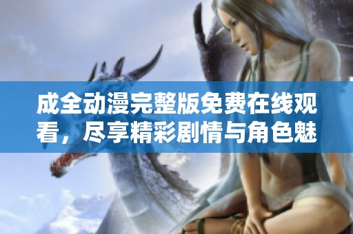 成全动漫完整版免费在线观看，尽享精彩剧情与角色魅力