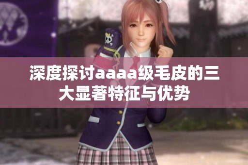 深度探讨aaaa级毛皮的三大显著特征与优势