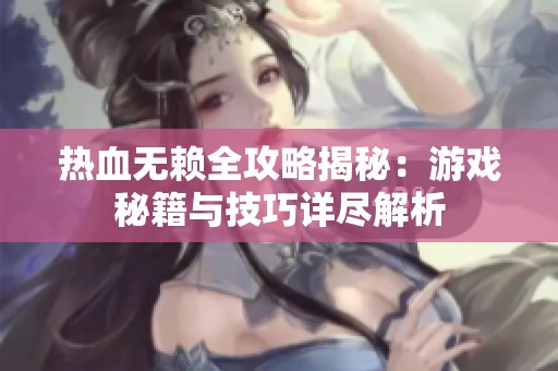 热血无赖全攻略揭秘：游戏秘籍与技巧详尽解析