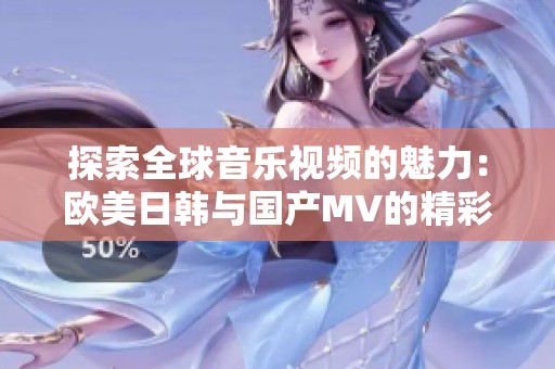 探索全球音乐视频的魅力：欧美日韩与国产MV的精彩对比
