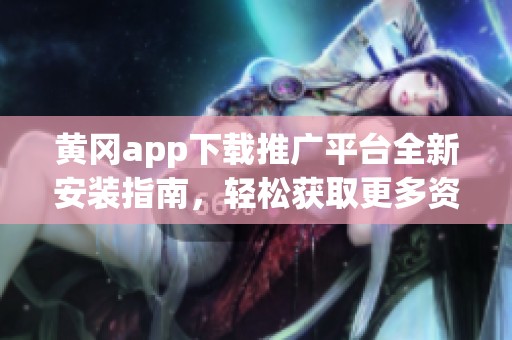 黄冈app下载推广平台全新安装指南，轻松获取更多资源