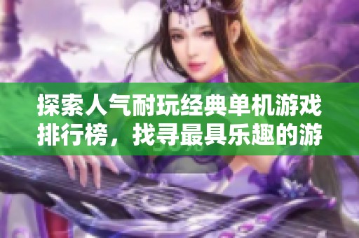 探索人气耐玩经典单机游戏排行榜，找寻最具乐趣的游戏佳作