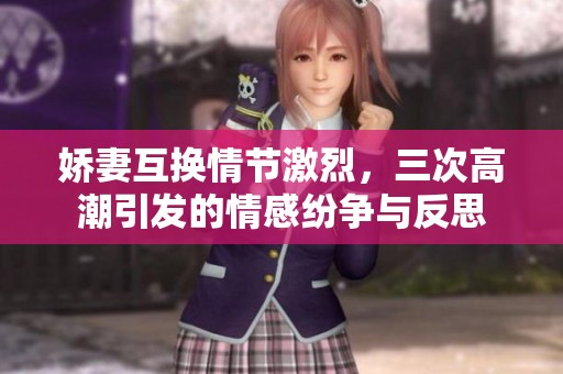 娇妻互换情节激烈，三次高潮引发的情感纷争与反思