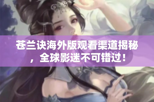 苍兰诀海外版观看渠道揭秘，全球影迷不可错过！