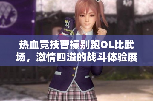 热血竞技曹操别跑OL比武场，激情四溢的战斗体验展现英雄本色