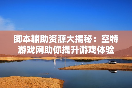 脚本辅助资源大揭秘：空特游戏网助你提升游戏体验