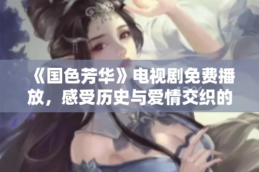 《国色芳华》电视剧免费播放，感受历史与爱情交织的迷人魅力