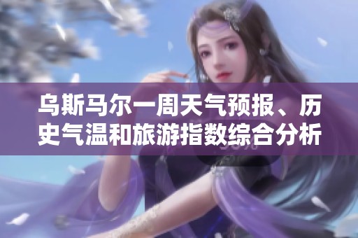 乌斯马尔一周天气预报、历史气温和旅游指数综合分析指南