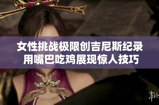 女性挑战极限创吉尼斯纪录 用嘴巴吃鸡展现惊人技巧与勇气