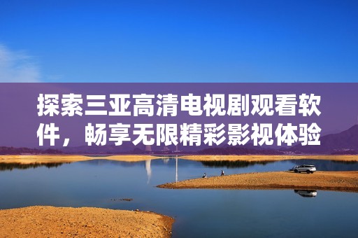 探索三亚高清电视剧观看软件，畅享无限精彩影视体验