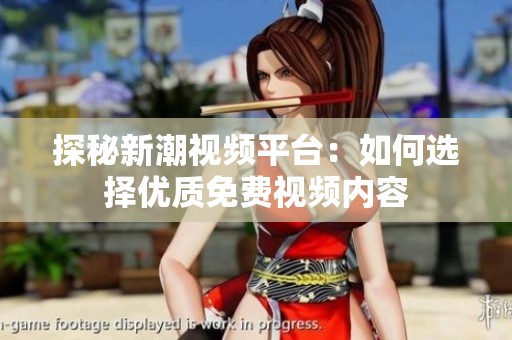 探秘新潮视频平台：如何选择优质免费视频内容