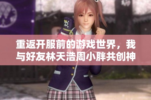 重返开服前的游戏世界，我与好友林天浩周小胖共创神级传奇