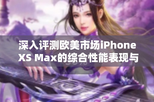 深入评测欧美市场iPhone XS Max的综合性能表现与用户体验