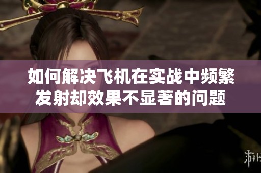 如何解决飞机在实战中频繁发射却效果不显著的问题