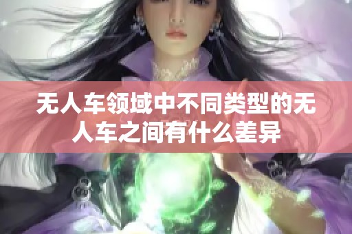 无人车领域中不同类型的无人车之间有什么差异