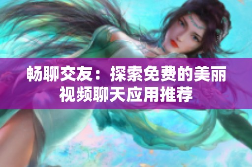畅聊交友：探索免费的美丽视频聊天应用推荐