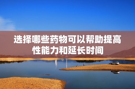 选择哪些药物可以帮助提高性能力和延长时间