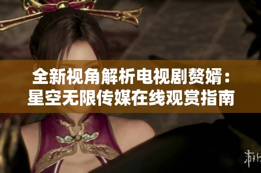 全新视角解析电视剧赘婿：星空无限传媒在线观赏指南