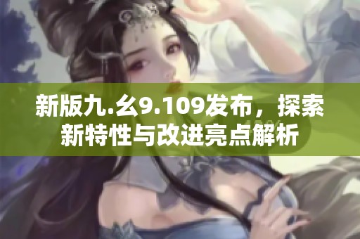 新版九.幺9.109发布，探索新特性与改进亮点解析
