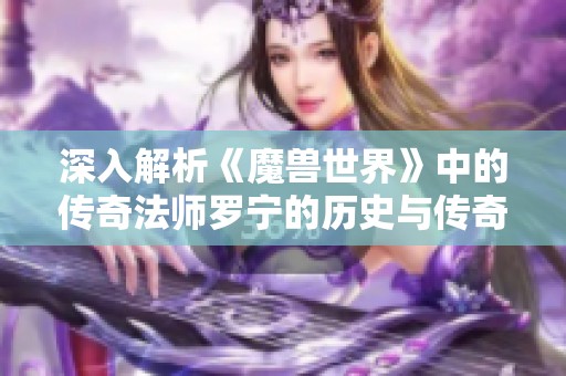 深入解析《魔兽世界》中的传奇法师罗宁的历史与传奇影响