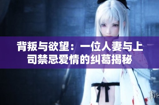 背叛与欲望：一位人妻与上司禁忌爱情的纠葛揭秘