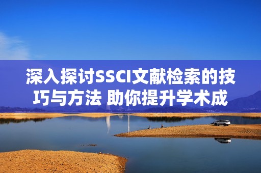深入探讨SSCI文献检索的技巧与方法 助你提升学术成就