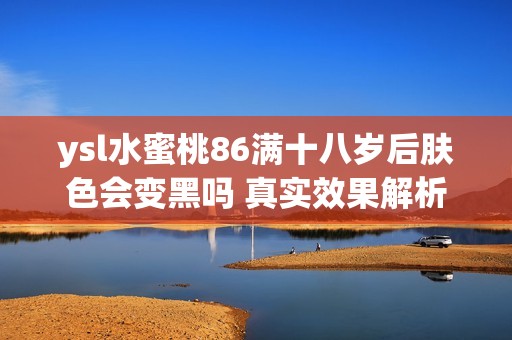 ysl水蜜桃86满十八岁后肤色会变黑吗 真实效果解析与分享