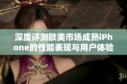 深度评测欧美市场成熟iPhone的性能表现与用户体验分析