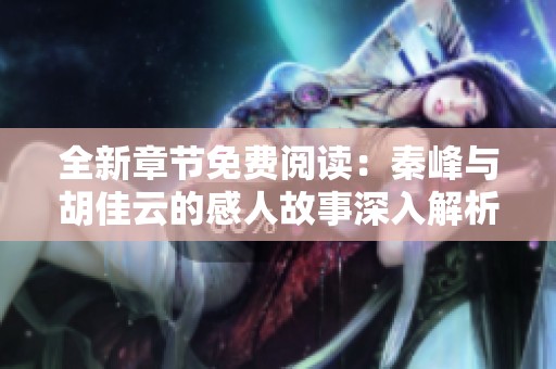 全新章节免费阅读：秦峰与胡佳云的感人故事深入解析