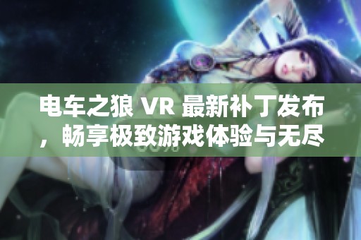 电车之狼 VR 最新补丁发布，畅享极致游戏体验与无尽激情
