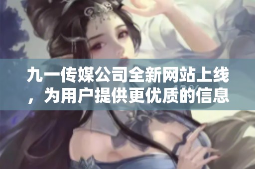 九一传媒公司全新网站上线，为用户提供更优质的信息服务