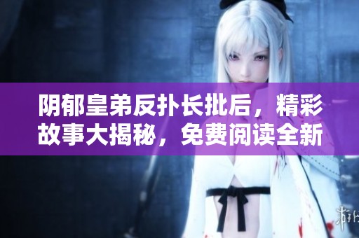 阴郁皇弟反扑长批后，精彩故事大揭秘，免费阅读全新体验！