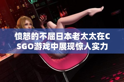 愤怒的不屈日本老太太在CSGO游戏中展现惊人实力