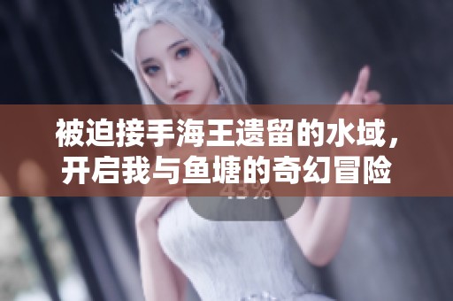 被迫接手海王遗留的水域，开启我与鱼塘的奇幻冒险